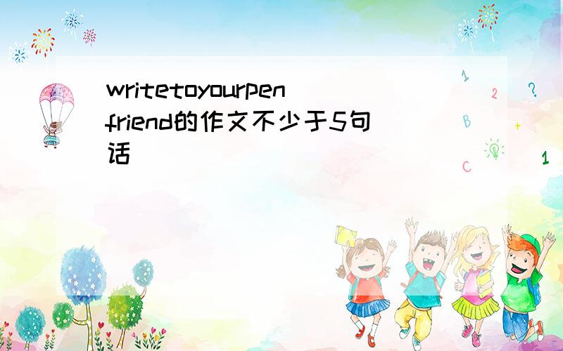 writetoyourpenfriend的作文不少于5句话