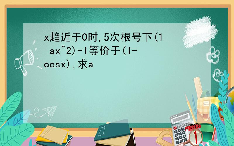 x趋近于0时,5次根号下(1 ax^2)-1等价于(1-cosx),求a