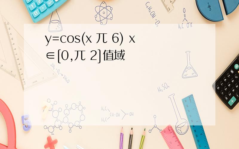 y=cos(x 兀 6) x∈[0,兀 2]值域