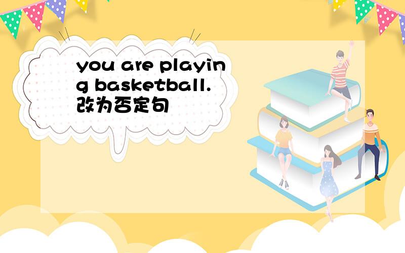 you are playing basketball. 改为否定句