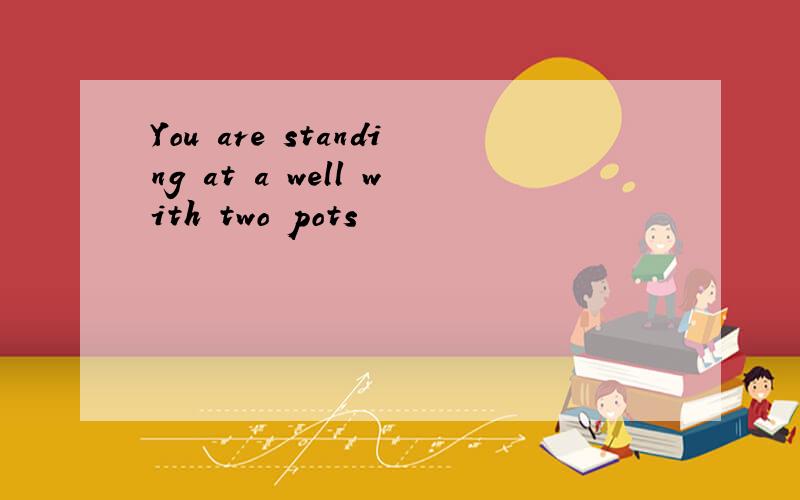 You are standing at a well with two pots