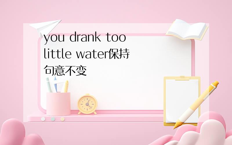 you drank too little water保持句意不变