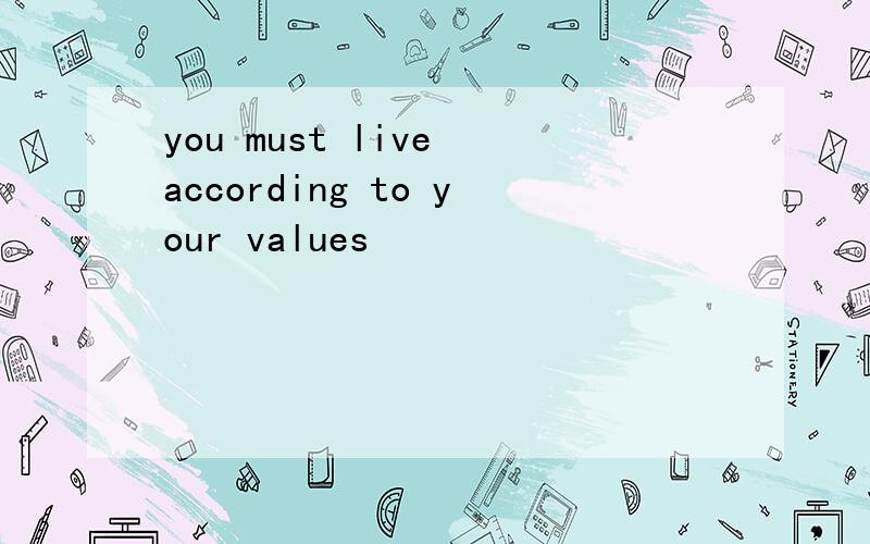 you must live according to your values