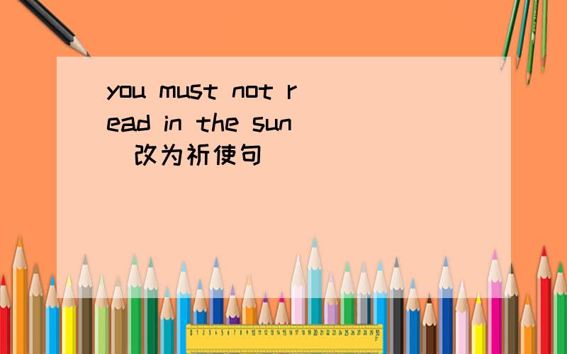 you must not read in the sun(改为祈使句)