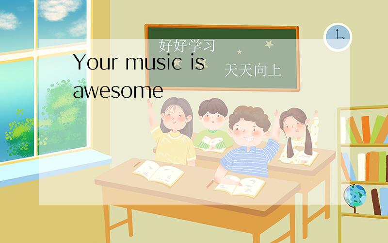 Your music is awesome