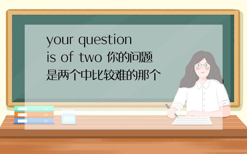 your question is of two 你的问题是两个中比较难的那个