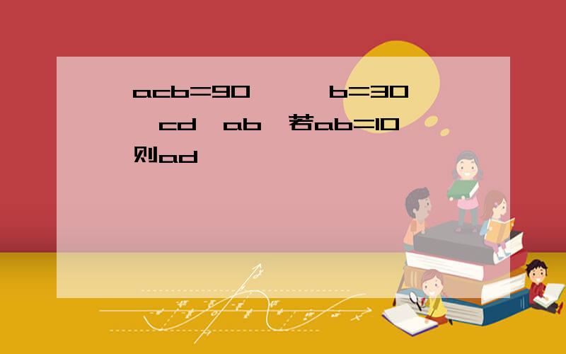 ∠acb=90°,∠b=30°,cd⊥ab,若ab=10,则ad