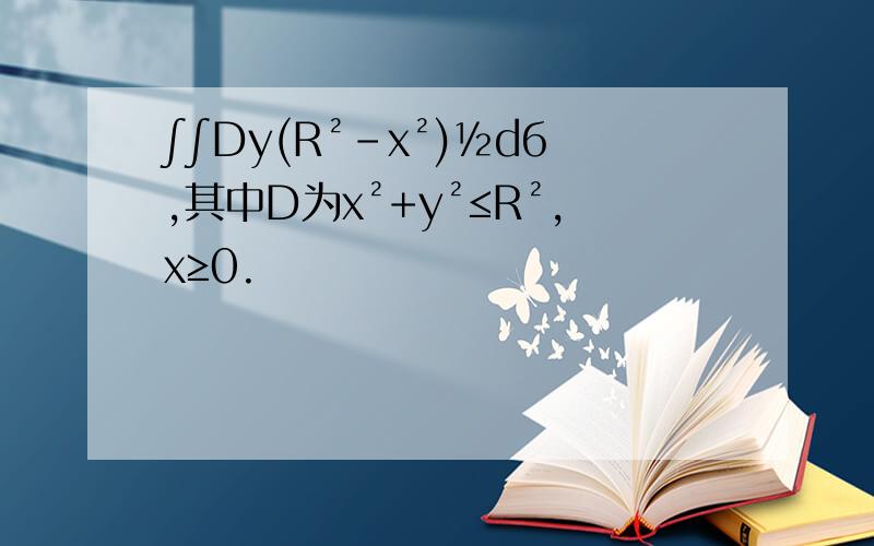 ∫∫Dy(R²-x²)½dб,其中D为x²+y²≤R²,x≥0.