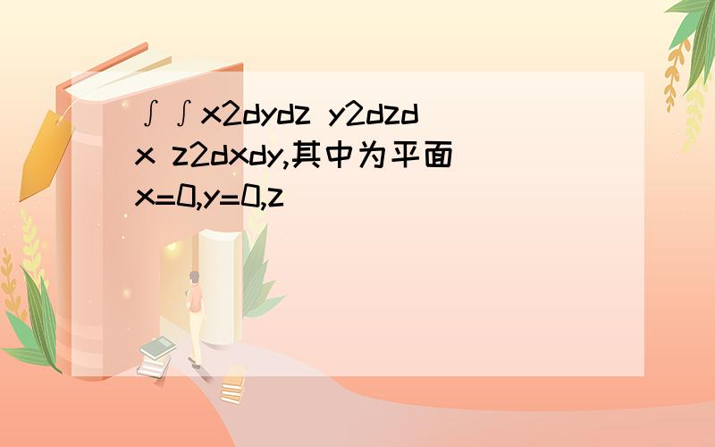 ∫∫x2dydz y2dzdx z2dxdy,其中为平面x=0,y=0,z