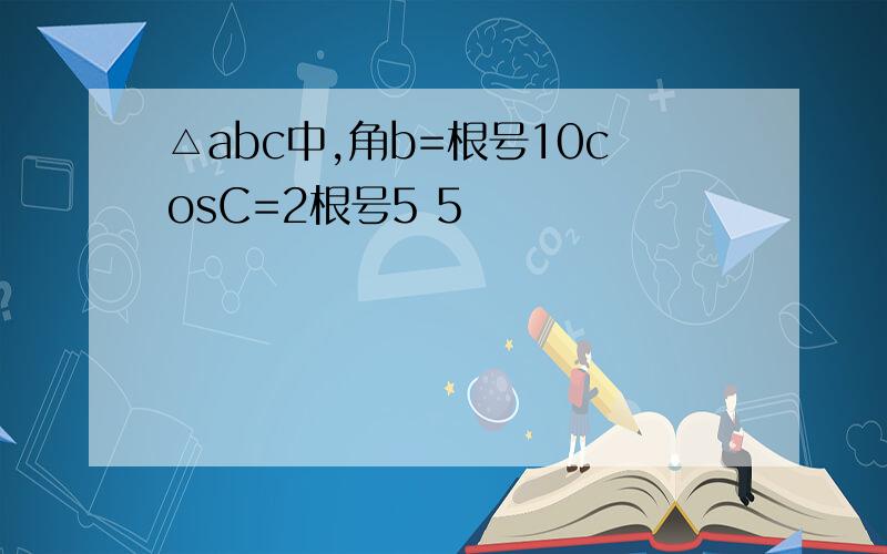 △abc中,角b=根号10cosC=2根号5 5