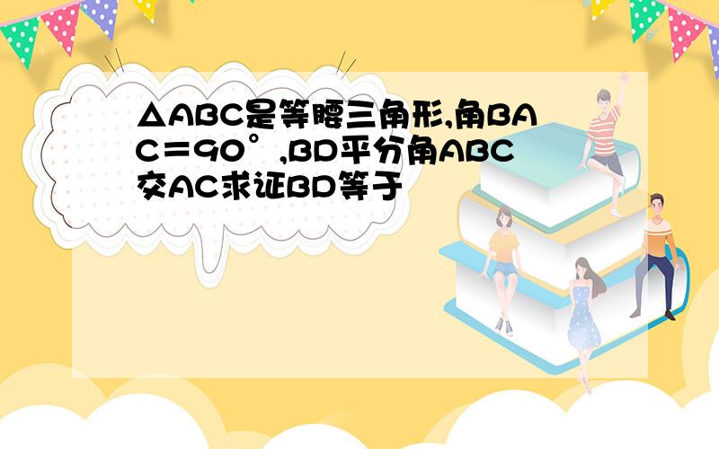 △ABC是等腰三角形,角BAC＝90°,BD平分角ABC交AC求证BD等于