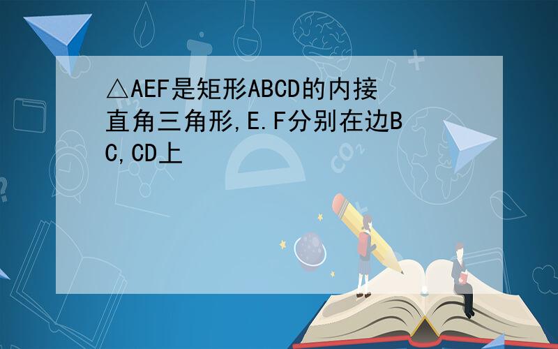 △AEF是矩形ABCD的内接直角三角形,E.F分别在边BC,CD上