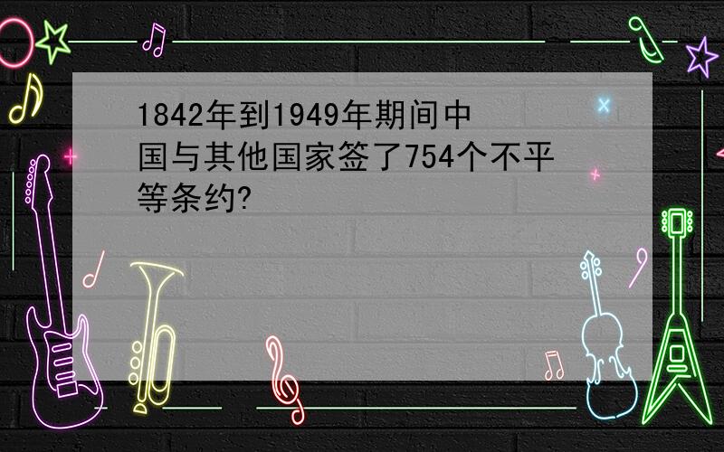 1842年到1949年期间中国与其他国家签了754个不平等条约?
