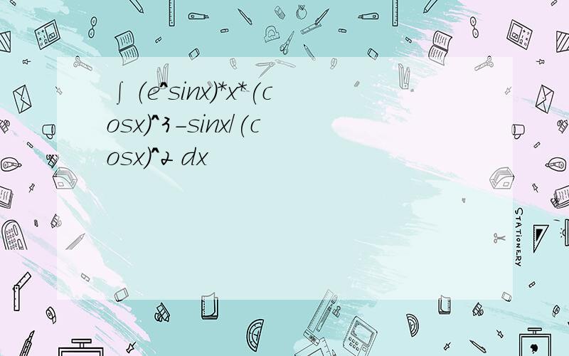 ∫（e^sinx）*x*(cosx)^3-sinx/(cosx)^2 dx