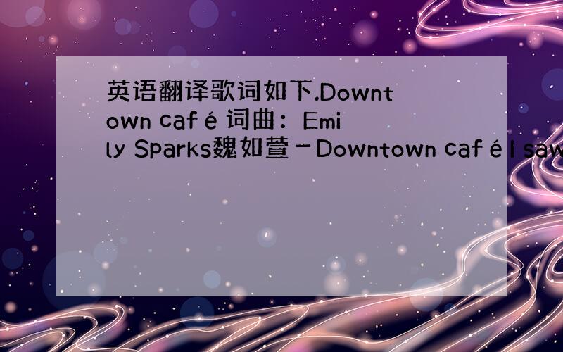 英语翻译歌词如下.Downtown café词曲：Emily Sparks魏如萱－Downtown caféI saw