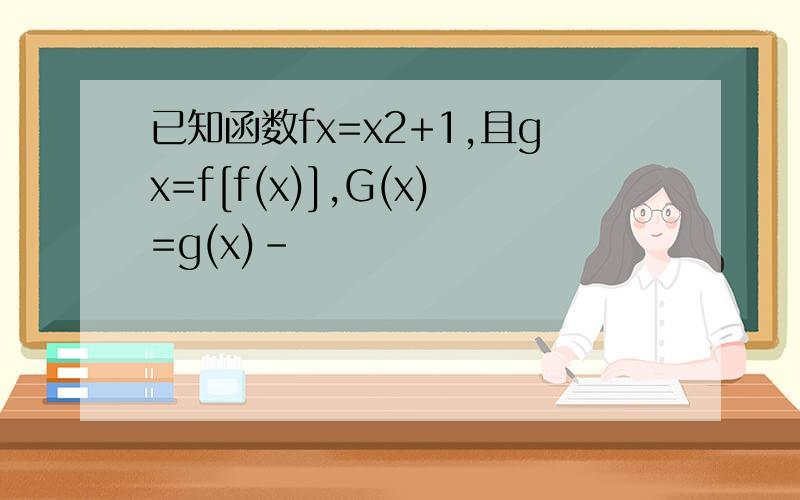 已知函数fx=x2+1,且gx=f[f(x)],G(x)=g(x)-