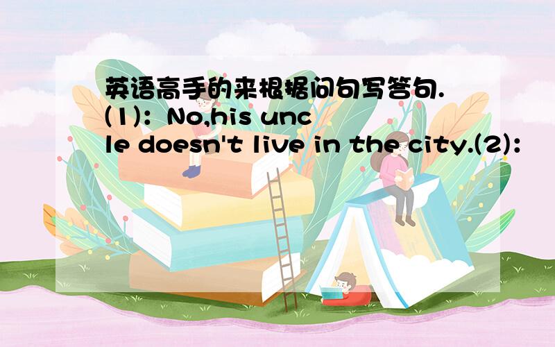 英语高手的来根据问句写答句.(1)：No,his uncle doesn't live in the city.(2)：