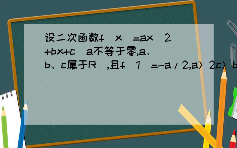 设二次函数f(x)=ax^2+bx+c(a不等于零,a、b、c属于R),且f(1)=-a/2,a＞2c＞b,证明f(x)