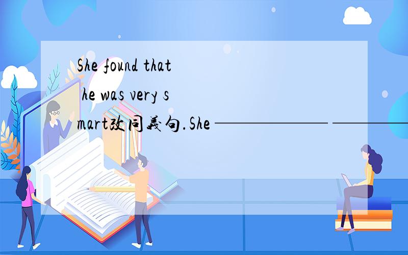 She found that he was very smart改同义句.She —————— —————— very