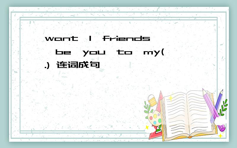 want,I,friends,be,you,to,my(.) 连词成句