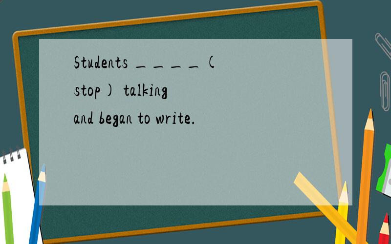 Students ____(stop) talking and began to write.