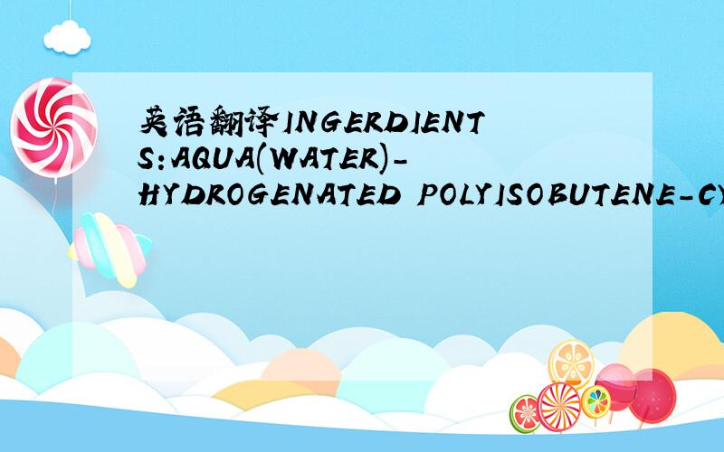 英语翻译INGERDIENTS:AQUA(WATER)-HYDROGENATED POLYISOBUTENE-CYCLO