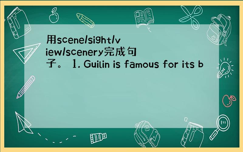 用scene/sight/view/scenery完成句子。 1. Guilin is famous for its b