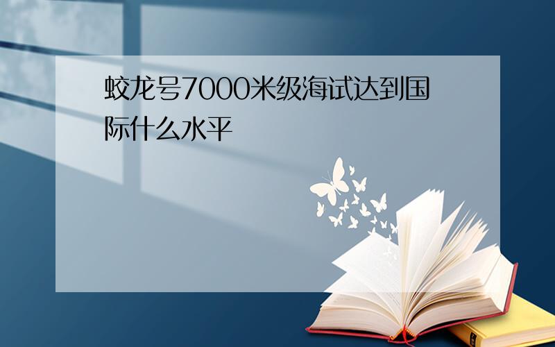 蛟龙号7000米级海试达到国际什么水平