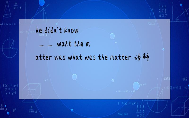 he didn't know __ waht the matter was what was the matter 请解