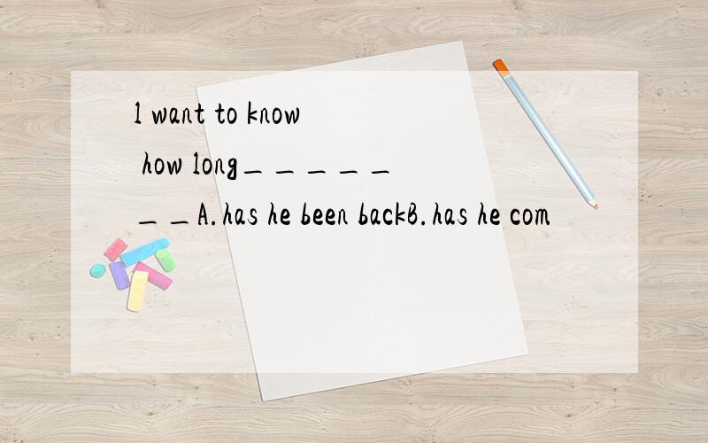 l want to know how long_______A.has he been backB.has he com