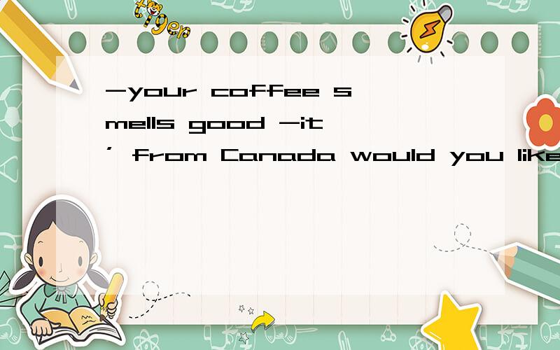 -your coffee smells good -it’ from Canada would you like_ A.