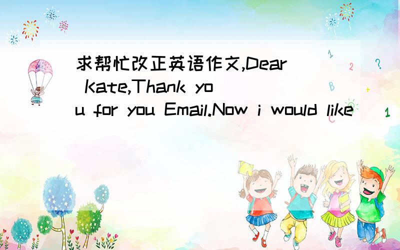 求帮忙改正英语作文,Dear Kate,Thank you for you Email.Now i would like