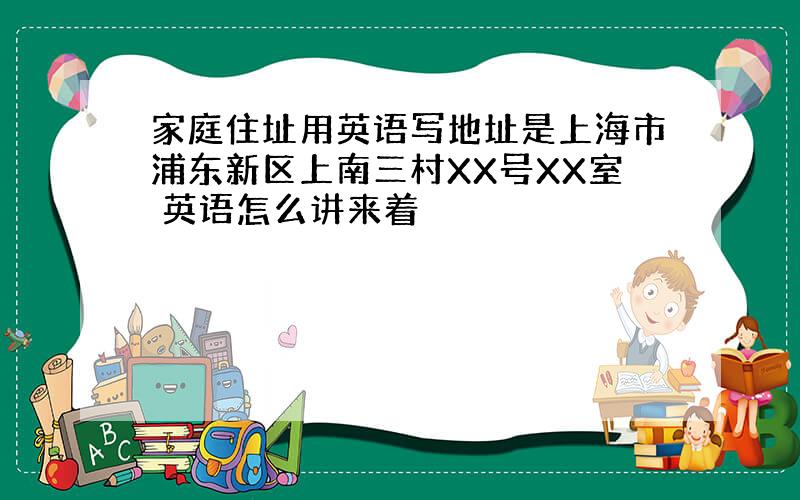 家庭住址用英语写地址是上海市浦东新区上南三村XX号XX室 英语怎么讲来着