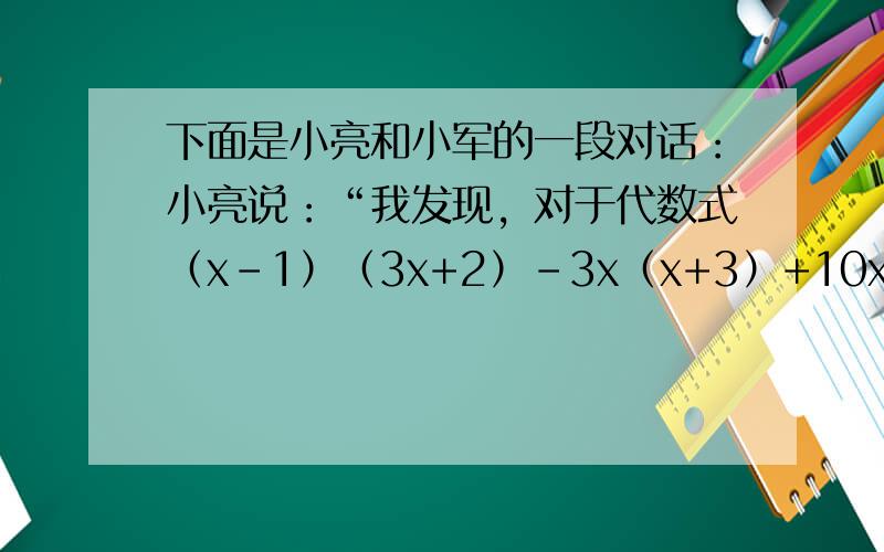 下面是小亮和小军的一段对话：小亮说：“我发现，对于代数式（x-1）（3x+2）-3x（x+3）+10x当x=2012和x