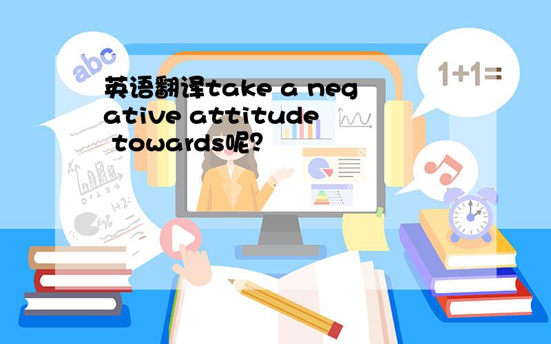英语翻译take a negative attitude towards呢？