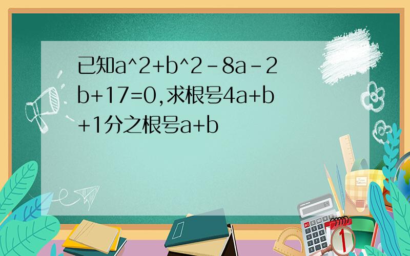 已知a^2+b^2-8a-2b+17=0,求根号4a+b+1分之根号a+b