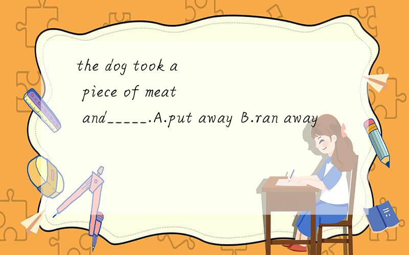 the dog took a piece of meat and_____.A.put away B.ran away