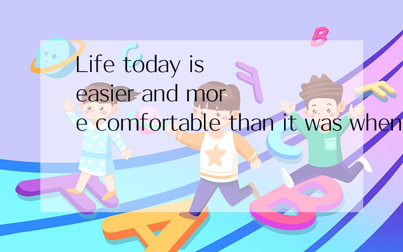 Life today is easier and more comfortable than it was when y
