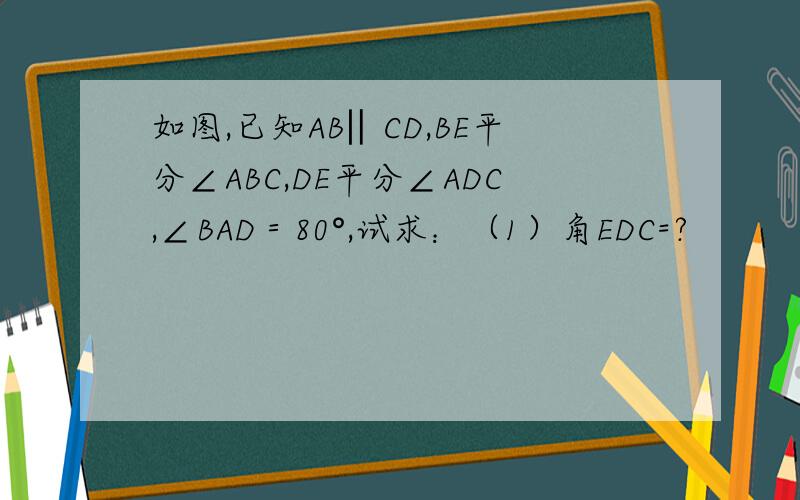 如图,已知AB‖CD,BE平分∠ABC,DE平分∠ADC,∠BAD＝80°,试求：（1）角EDC=?