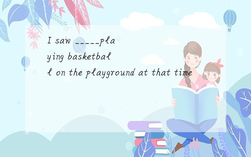 I saw _____playing basketball on the playground at that time