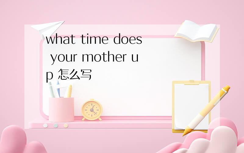 what time does your mother up 怎么写
