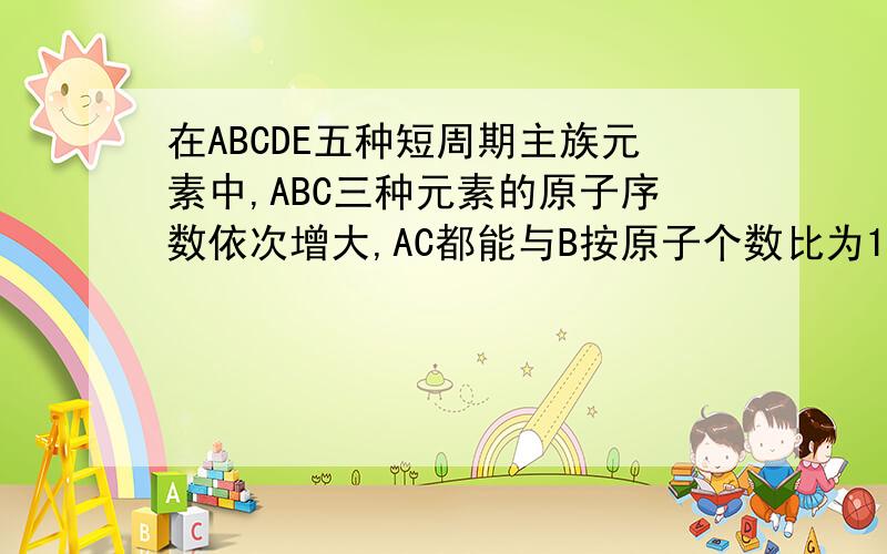在ABCDE五种短周期主族元素中,ABC三种元素的原子序数依次增大,AC都能与B按原子个数比为1:1或2:1形成化合物
