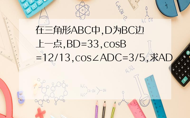 在三角形ABC中,D为BC边上一点,BD=33,cosB=12/13,cos∠ADC=3/5,求AD