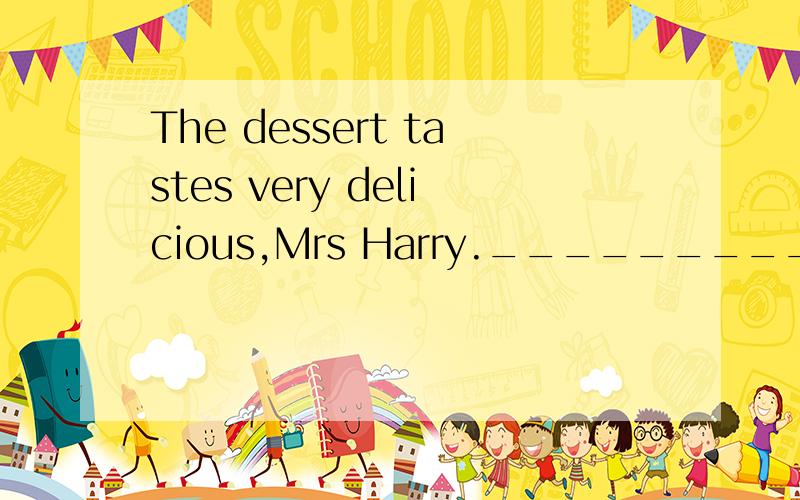 The dessert tastes very delicious,Mrs Harry.__________