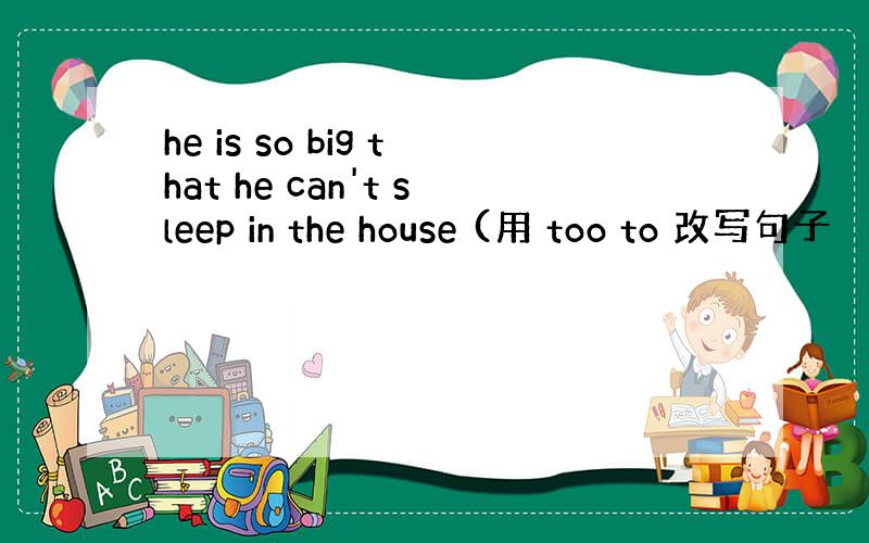 he is so big that he can't sleep in the house (用 too to 改写句子