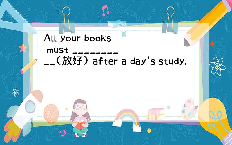 All your books must __________(放好) after a day's study.