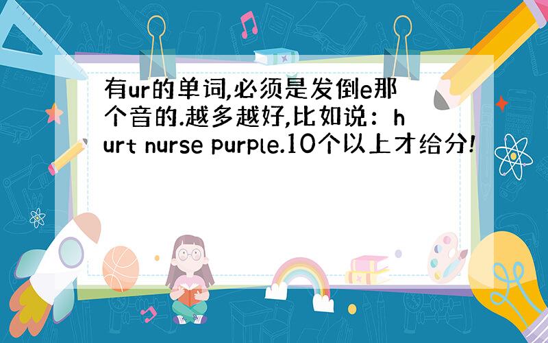 有ur的单词,必须是发倒e那个音的.越多越好,比如说：hurt nurse purple.10个以上才给分!
