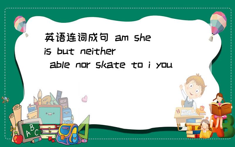 英语连词成句 am she is but neither able nor skate to i you