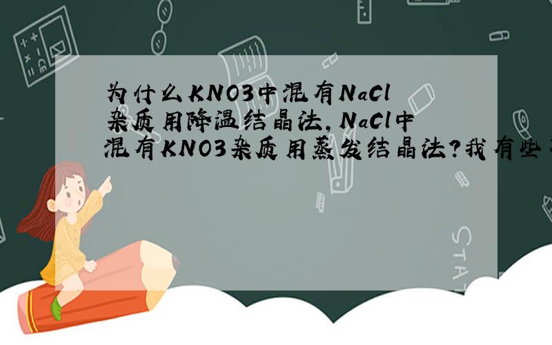 为什么KNO3中混有NaCl杂质用降温结晶法,NaCl中混有KNO3杂质用蒸发结晶法?我有些不太理解