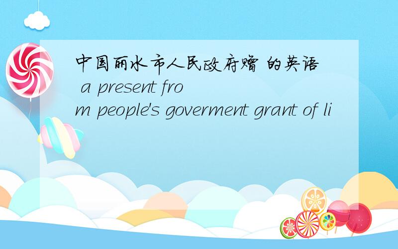 中国丽水市人民政府赠 的英语 a present from people's goverment grant of li